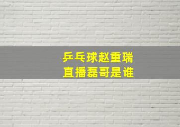 乒乓球赵重瑞 直播磊哥是谁